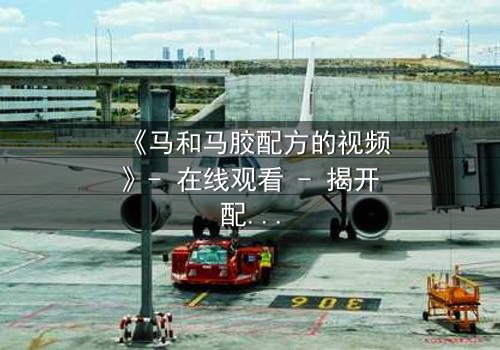 《马和马胶配方的视频》- 在线观看 - 揭开配方背后的惊天秘密