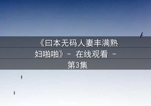 《曰本无码人妻丰满熟妇啪啪》- 在线观看 - 第3集