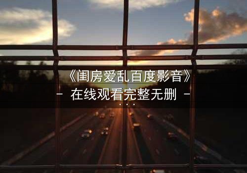 《闺房爱乱百度影音》- 在线观看完整无删 - 深宅秘事,谁在窥探?