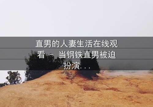 直男的人妻生活在线观看 - 当钢铁直男被迫扮演完美妻子,一场爆笑又心酸的性别大戏即将上演!
