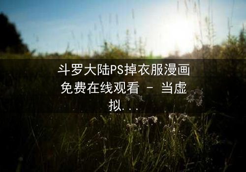 斗罗大陆PS掉衣服漫画免费在线观看 - 当虚拟修改触碰真实情感界限