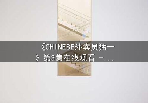 《CHINESE外卖员猛一》第3集在线观看 - 当平凡生活撞上惊心动魄的秘密