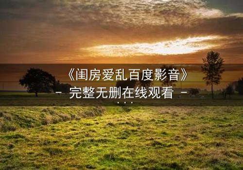《闺房爱乱百度影音》- 完整无删在线观看 - 一场禁忌之恋的致命诱惑
