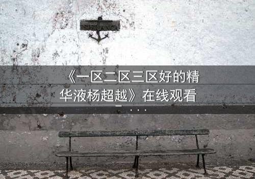 《一区二区三区好的精华液杨超越》在线观看 - 当平凡少女的逆袭,揭开都市暗战的惊天秘密!