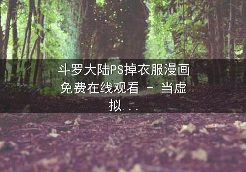 斗罗大陆PS掉衣服漫画免费在线观看 - 当虚拟修改触碰真实情感边界