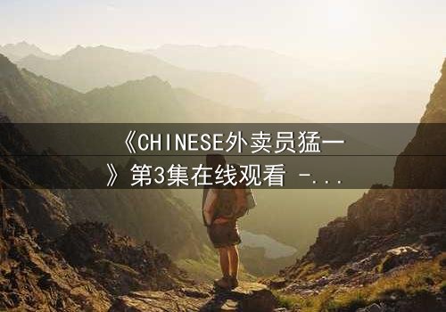 《CHINESE外卖员猛一》第3集在线观看 - 当平凡生活撞上致命秘密
