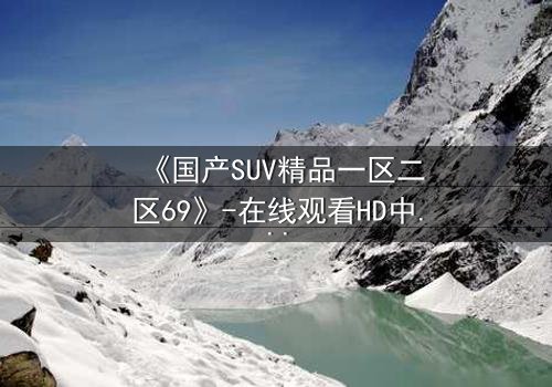 《国产SUV精品一区二区69》-在线观看HD中字 - 免费1080P超清完整无删