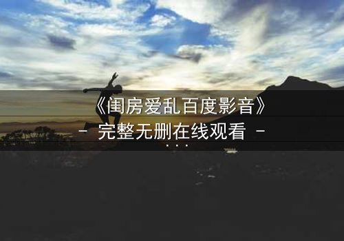 《闺房爱乱百度影音》- 完整无删在线观看 - 当欲望撕裂伪装,谁在暗处窥视?