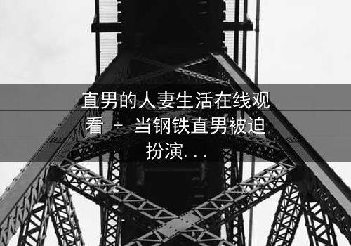 直男的人妻生活在线观看 - 当钢铁直男被迫扮演完美妻子,他的世界会崩塌吗?
