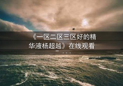 《一区二区三区好的精华液杨超越》在线观看 - 当科技与命运交织,她如何改写人生?