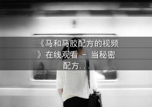 《马和马胶配方的视频》在线观看 - 当秘密配方揭开,命运将如何逆转?