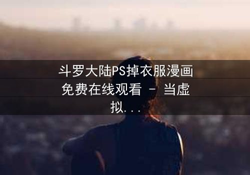 斗罗大陆PS掉衣服漫画免费在线观看 - 当虚拟修改触碰真实情感边界