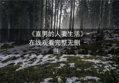 《直男的人妻生活》- 在线观看完整无删 - 当钢铁直男被迫扮演完美主夫