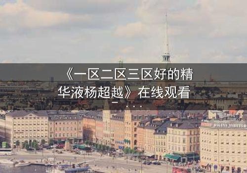 《一区二区三区好的精华液杨超越》在线观看 - 当科技与命运碰撞，她能否改写结局？