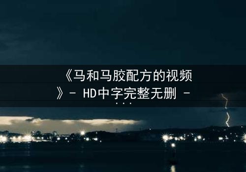 《马和马胶配方的视频》- HD中字完整无删 - 揭开配方背后的惊天秘密