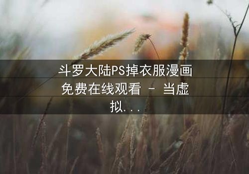 斗罗大陆PS掉衣服漫画免费在线观看 - 当虚拟修改触碰真实情感边界
