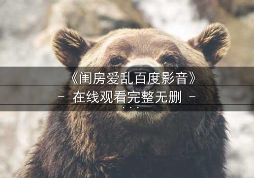 《闺房爱乱百度影音》- 在线观看完整无删 - 禁忌之恋引爆家庭风暴