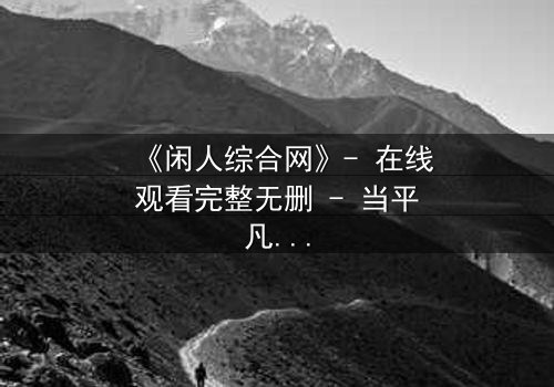 《闲人综合网》- 在线观看完整无删 - 当平凡生活被神秘网站撕裂,真相何在?