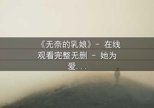 《无奈的乳娘》- 在线观看完整无删 - 她为爱牺牲一切,却换来背叛的深渊