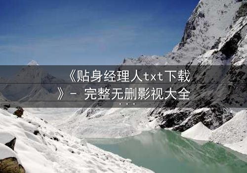 《贴身经理人txt下载》- 完整无删影视大全 - 当权力与欲望交织的致命游戏