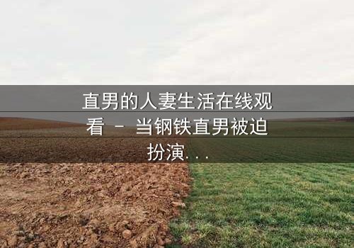 直男的人妻生活在线观看 - 当钢铁直男被迫扮演完美妻子,他的世界会崩塌吗?