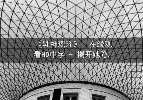 《乳神瑶瑶》- 在线观看HD中字 - 揭开她隐藏的惊天秘密