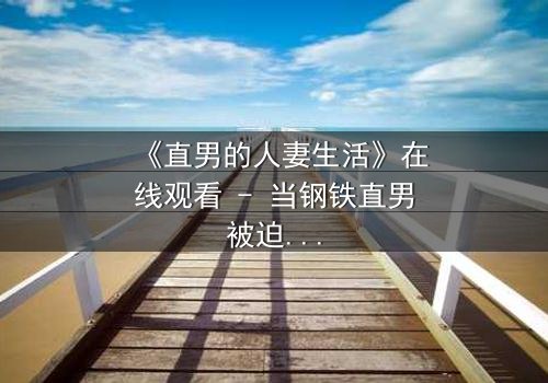 《直男的人妻生活》在线观看 - 当钢铁直男被迫扮演完美妻子,秘密与欲望交织的爆笑人生!