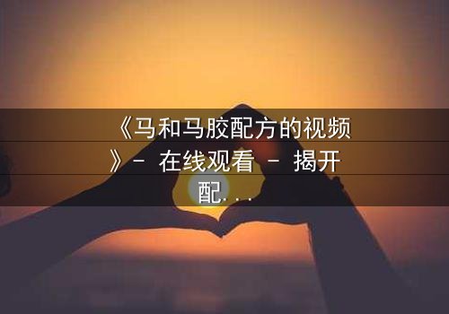 《马和马胶配方的视频》- 在线观看 - 揭开配方背后的惊天秘密