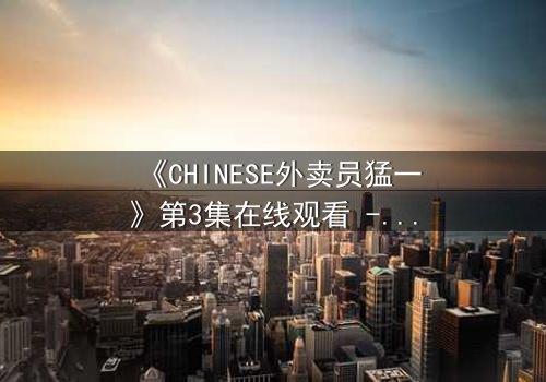 《CHINESE外卖员猛一》第3集在线观看 - 当平凡生活撞上惊天秘密