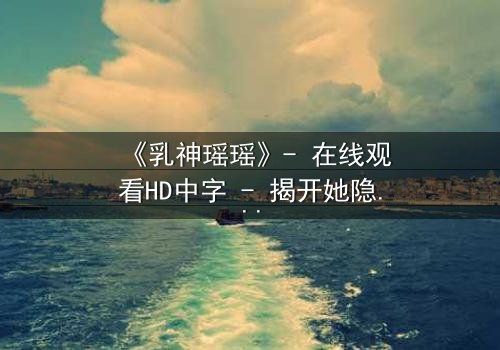 《乳神瑶瑶》- 在线观看HD中字 - 揭开她隐藏的惊天秘密