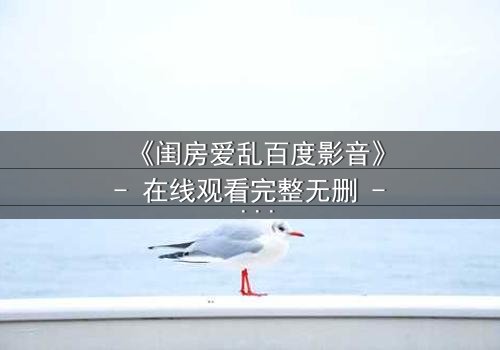 《闺房爱乱百度影音》- 在线观看完整无删 - 揭秘禁忌之恋的惊心内幕