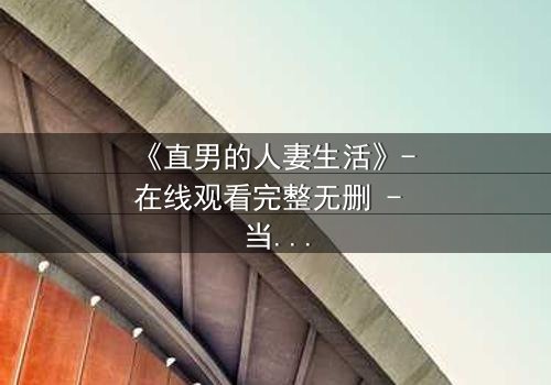 《直男的人妻生活》- 在线观看完整无删 - 当钢铁直男被迫扮演完美主妇