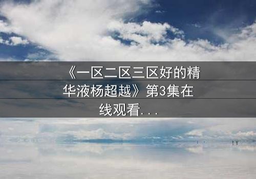 《一区二区三区好的精华液杨超越》第3集在线观看 - 当美妆与命运交织,谁能逃过这场风暴?