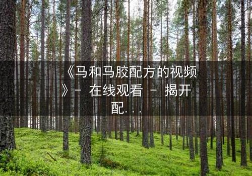 《马和马胶配方的视频》- 在线观看 - 揭开配方背后的惊天秘密