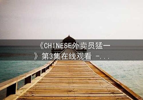 《CHINESE外卖员猛一》第3集在线观看 - 当平凡身份揭开惊天秘密