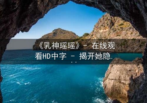 《乳神瑶瑶》- 在线观看HD中字 - 揭开她隐藏的惊天秘密