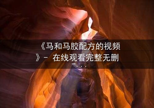 《马和马胶配方的视频》- 在线观看完整无删 - 揭开配方背后的惊天秘密