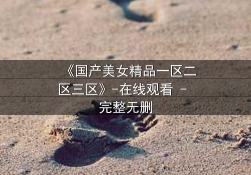 《国产美女精品一区二区三区》-在线观看 - 完整无删