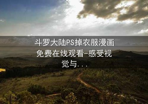 斗罗大陆PS掉衣服漫画免费在线观看-感受视觉与情感的双重冲击