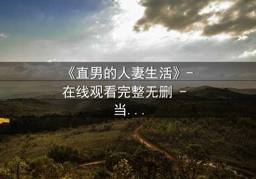 《直男的人妻生活》- 在线观看完整无删 - 当钢铁直男被迫扮演完美妻子