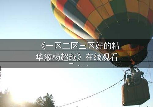 《一区二区三区好的精华液杨超越》在线观看 - 当科技与命运交织,谁能改写结局?