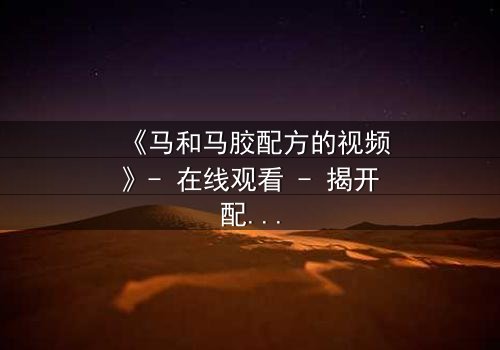 《马和马胶配方的视频》- 在线观看 - 揭开配方背后的惊天秘密
