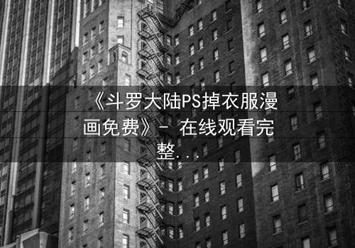 《斗罗大陆PS掉衣服漫画免费》- 在线观看完整无删 - 揭秘隐藏的禁忌画面