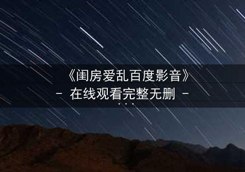 《闺房爱乱百度影音》- 在线观看完整无删 - 揭秘禁忌之恋背后的惊天秘密