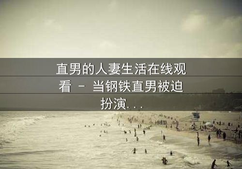 直男的人妻生活在线观看 - 当钢铁直男被迫扮演完美妻子，秘密与欲望交织的爆笑日常！