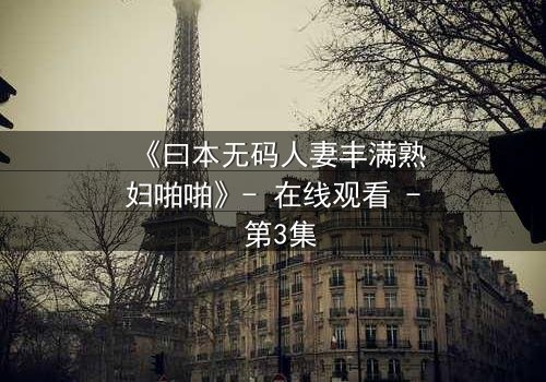 《曰本无码人妻丰满熟妇啪啪》- 在线观看 - 第3集