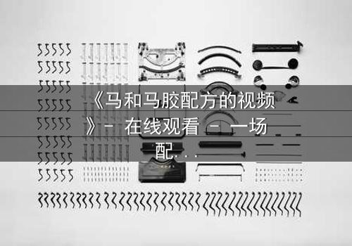 《马和马胶配方的视频》- 在线观看 - 一场配方引发的生死追逐