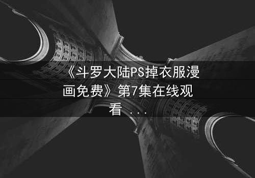 《斗罗大陆PS掉衣服漫画免费》第7集在线观看 - 当虚拟与现实交织,谁将揭开真相?
