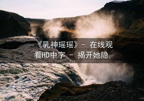 《乳神瑶瑶》- 在线观看HD中字 - 揭开她隐藏的惊天秘密