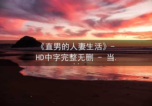 《直男的人妻生活》- HD中字完整无删 - 当钢铁直男被迫扮演完美娇妻,他的世界会崩塌吗?